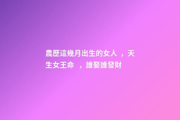農歷這幾月出生的女人，天生女王命，誰娶誰發財